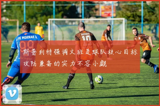 斯普利特强调文班是球队核心目标攻防兼备的实力不容小觑
