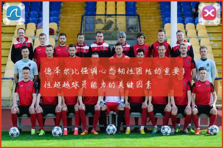 德泽尔比强调心态韧性团结的重要性超越球员能力的关键因素