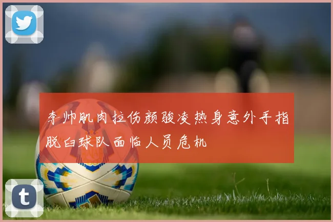 李帅肌肉拉伤颜骏凌热身意外手指脱臼球队面临人员危机