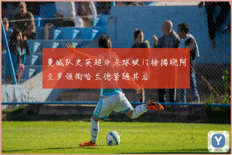 曼城队史英超非点球破门榜揭晓阿圭罗领衔哈兰德紧随其后