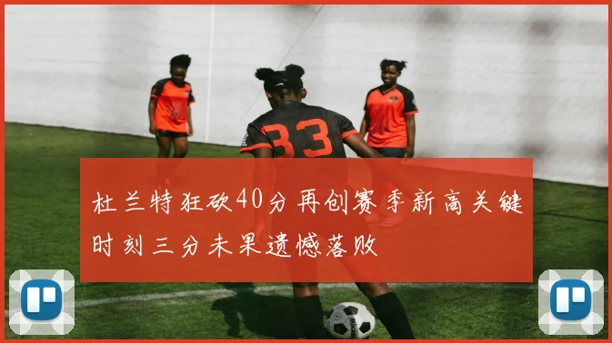 杜兰特狂砍40分再创赛季新高关键时刻三分未果遗憾落败