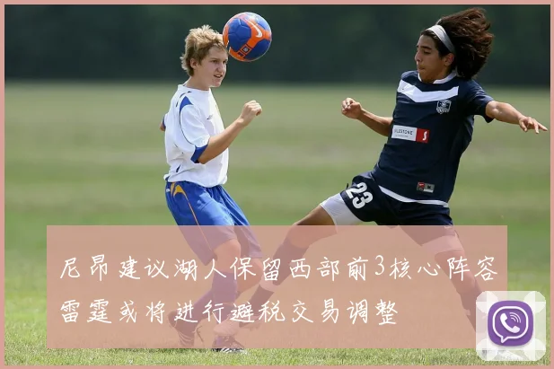 尼昂建议湖人保留西部前3核心阵容雷霆或将进行避税交易调整