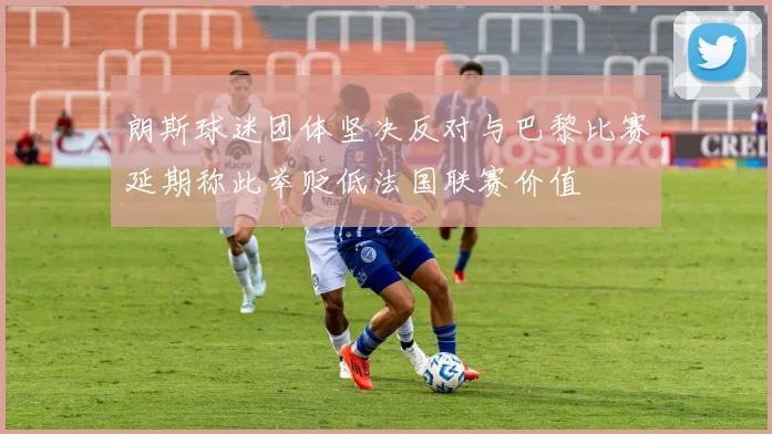 朗斯球迷团体坚决反对与巴黎比赛延期称此举贬低法国联赛价值