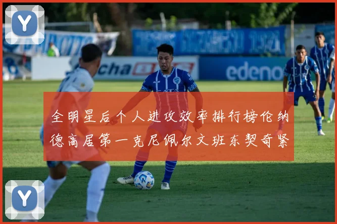 全明星后个人进攻效率排行榜伦纳德高居第一克尼佩尔文班东契奇紧随其后