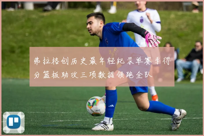 弗拉格创历史最年轻纪录单赛季得分篮板助攻三项数据领跑全队