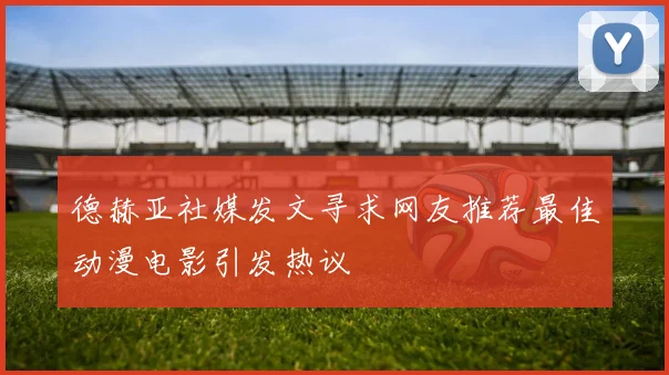 德赫亚社媒发文寻求网友推荐最佳动漫电影引发热议