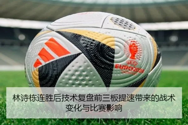 林诗栋连胜后技术复盘前三板提速带来的战术变化与比赛影响